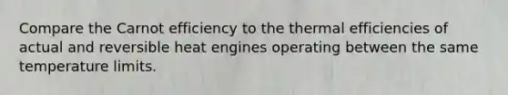 Compare the Carnot efficiency to the thermal efficiencies of actual and reversible heat engines operating between the same temperature limits.