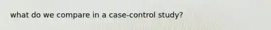 what do we compare in a case-control study?