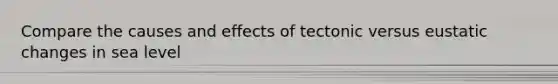 Compare the causes and effects of tectonic versus eustatic changes in sea level