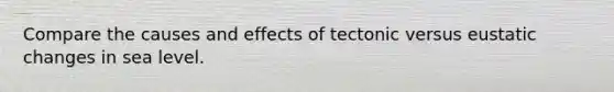 Compare the causes and effects of tectonic versus eustatic changes in sea level.