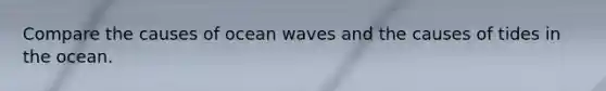 Compare the causes of ocean waves and the causes of tides in the ocean.