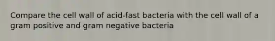 Compare the cell wall of acid-fast bacteria with the cell wall of a gram positive and gram negative bacteria