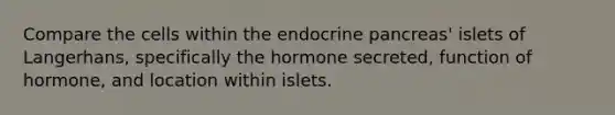 Compare the cells within the endocrine pancreas' islets of Langerhans, specifically the hormone secreted, function of hormone, and location within islets.