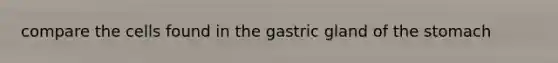 compare the cells found in the gastric gland of the stomach