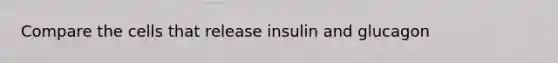 Compare the cells that release insulin and glucagon