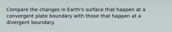 Compare the changes in Earth's surface that happen at a convergent plate boundary with those that happen at a divergent boundary.