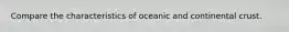 Compare the characteristics of oceanic and continental crust.