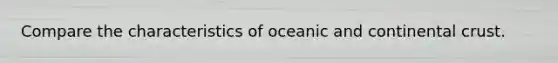 Compare the characteristics of oceanic and continental crust.