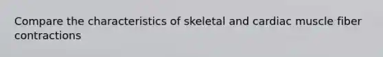 Compare the characteristics of skeletal and cardiac muscle fiber contractions