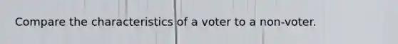 Compare the characteristics of a voter to a non-voter.