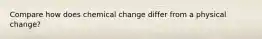 Compare how does chemical change differ from a physical change?