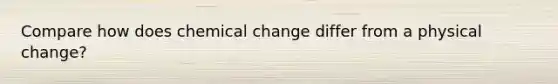 Compare how does chemical change differ from a physical change?