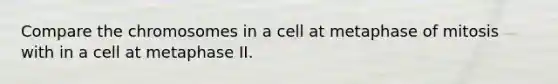 Compare the chromosomes in a cell at metaphase of mitosis with in a cell at metaphase II.