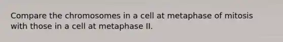 Compare the chromosomes in a cell at metaphase of mitosis with those in a cell at metaphase II.