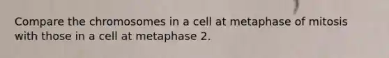 Compare the chromosomes in a cell at metaphase of mitosis with those in a cell at metaphase 2.