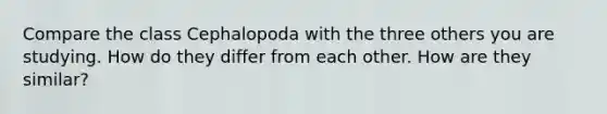 Compare the class Cephalopoda with the three others you are studying. How do they differ from each other. How are they similar?