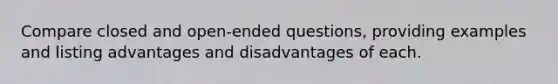 Compare closed and open-ended questions, providing examples and listing advantages and disadvantages of each.