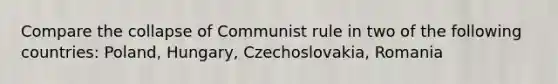 Compare the collapse of Communist rule in two of the following countries: Poland, Hungary, Czechoslovakia, Romania