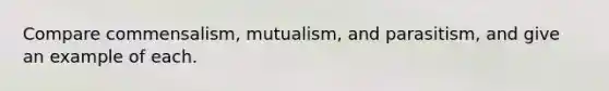 Compare commensalism, mutualism, and parasitism, and give an example of each.