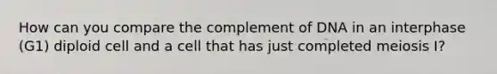 How can you compare the complement of DNA in an interphase (G1) diploid cell and a cell that has just completed meiosis I?