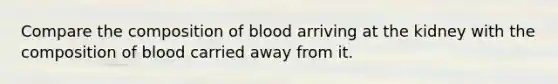 Compare the composition of blood arriving at the kidney with the composition of blood carried away from it.