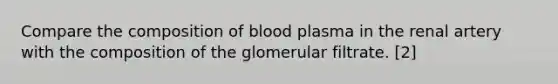 Compare the composition of blood plasma in the renal artery with the composition of the glomerular filtrate. [2]