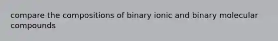 compare the compositions of binary ionic and binary molecular compounds