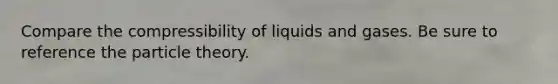 Compare the compressibility of liquids and gases. Be sure to reference the particle theory.