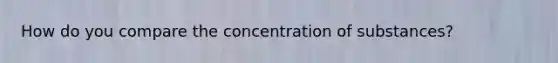 How do you compare the concentration of substances?