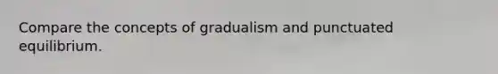 Compare the concepts of gradualism and punctuated equilibrium.