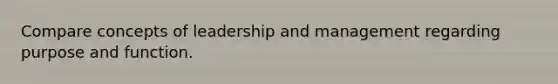 Compare concepts of leadership and management regarding purpose and function.