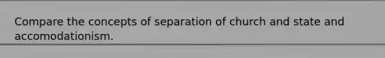 Compare the concepts of separation of church and state and accomodationism.