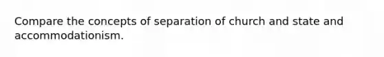 Compare the concepts of separation of church and state and accommodationism.