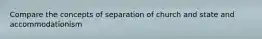 Compare the concepts of separation of church and state and accommodationism