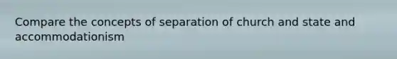 Compare the concepts of separation of church and state and accommodationism