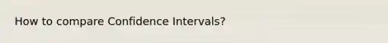 How to compare Confidence Intervals?