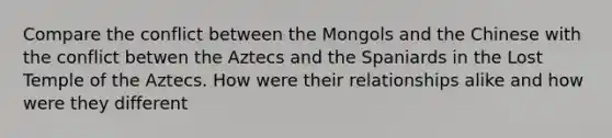 Compare the conflict between the Mongols and the Chinese with the conflict betwen the Aztecs and the Spaniards in the Lost Temple of the Aztecs. How were their relationships alike and how were they different