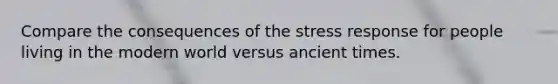 Compare the consequences of the stress response for people living in the modern world versus ancient times.​