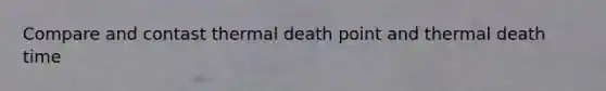 Compare and contast thermal death point and thermal death time