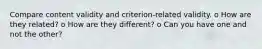 Compare content validity and criterion-related validity. o How are they related? o How are they different? o Can you have one and not the other?