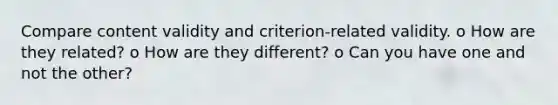 Compare content validity and criterion-related validity. o How are they related? o How are they different? o Can you have one and not the other?