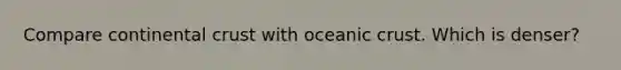 Compare continental crust with oceanic crust. Which is denser?