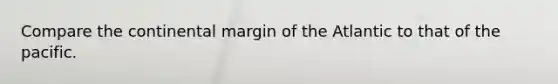 Compare the continental margin of the Atlantic to that of the pacific.