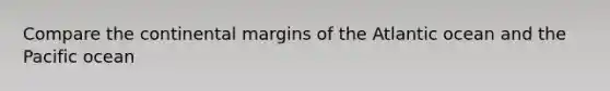 Compare the <a href='https://www.questionai.com/knowledge/kM2VGmetAS-continental-margins' class='anchor-knowledge'>continental margins</a> of the Atlantic ocean and the Pacific ocean