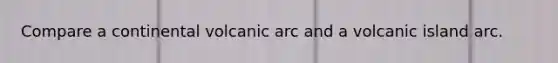 Compare a continental volcanic arc and a volcanic island arc.