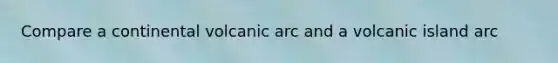 Compare a continental volcanic arc and a volcanic island arc