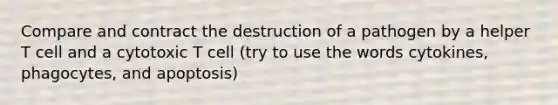 Compare and contract the destruction of a pathogen by a helper T cell and a cytotoxic T cell (try to use the words cytokines, phagocytes, and apoptosis)