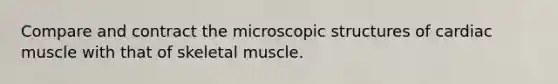 Compare and contract the microscopic structures of cardiac muscle with that of skeletal muscle.