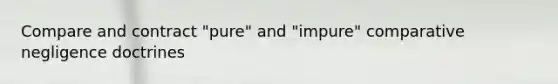 Compare and contract "pure" and "impure" comparative negligence doctrines