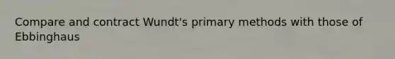 Compare and contract Wundt's primary methods with those of Ebbinghaus